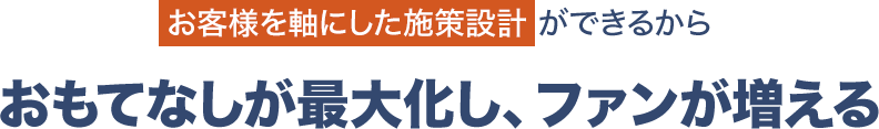 一人ひとりに最適な施策ができるからリピーター&ファンが増える