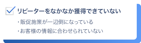 お客様の離脱を食い止めたい。販促がうまく打てていない。売上が停滞している。